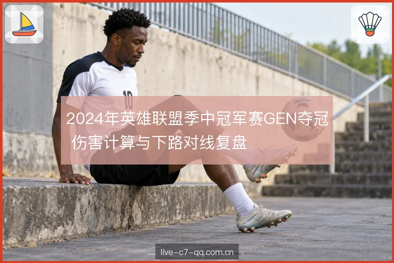 2024年英雄联盟季中冠军赛GEN夺冠 伤害计算与下路对线复盘