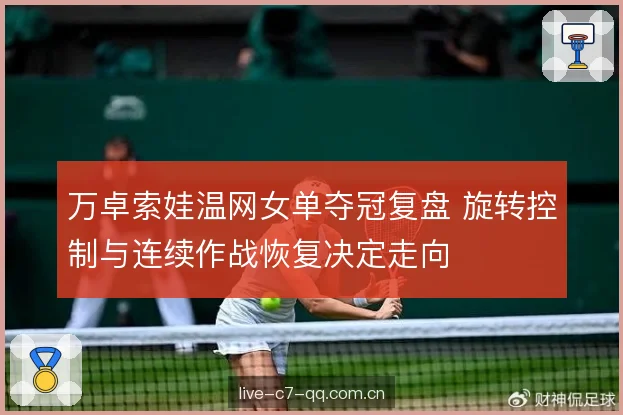 万卓索娃温网女单夺冠复盘 旋转控制与连续作战恢复决定走向 万卓索娃温网女单夺冠复盘 旋转控制与连续作战恢复决定走向