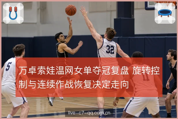 万卓索娃温网女单夺冠复盘 旋转控制与连续作战恢复决定走向