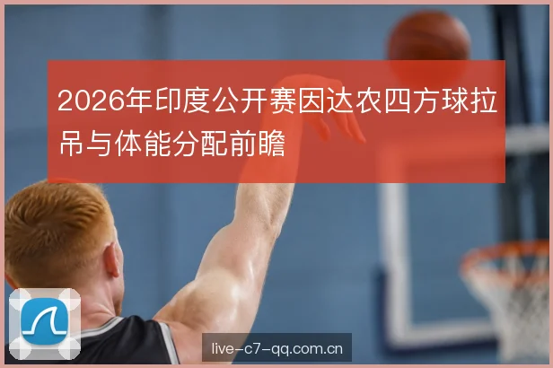 2026年印度公开赛因达农四方球拉吊与体能分配前瞻