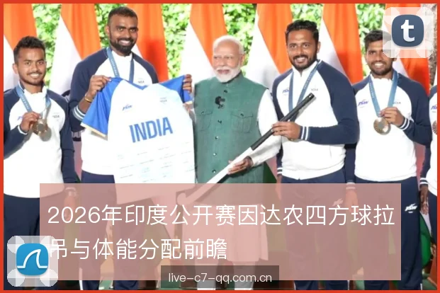 2026年印度公开赛因达农四方球拉吊与体能分配前瞻 2026年印度公开赛因达农四方球拉吊与体能分配前瞻