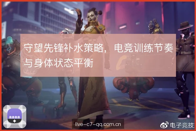 守望先锋补水策略,电竞训练节奏与身体状态平衡 守望先锋补水策略,电竞训练节奏与身体状态平衡