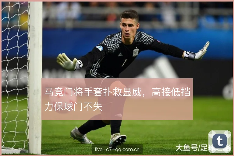 马竞门将手套扑救显威,高接低挡力保球门不失 马竞门将手套扑救显威,高接低挡力保球门不失